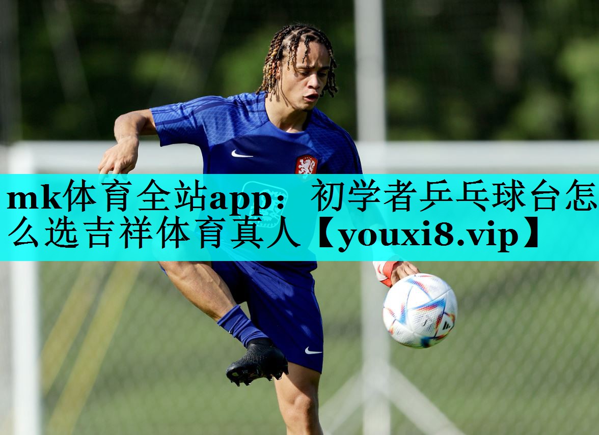 mk体育全站app：初学者乒乓球台怎么选吉祥体育真人