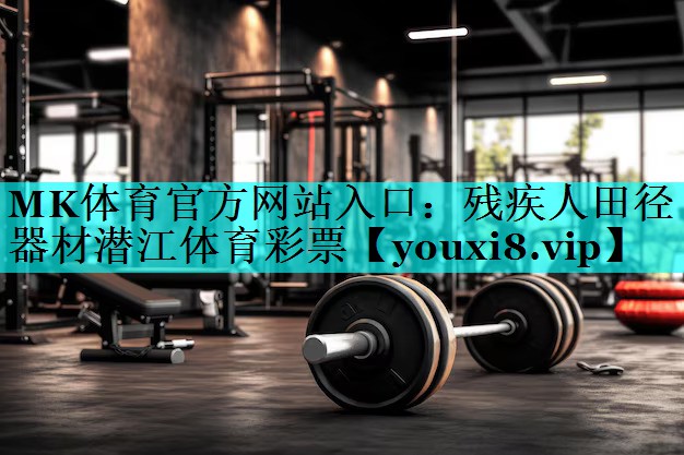 MK体育官方网站入口：残疾人田径器材潜江体育彩票