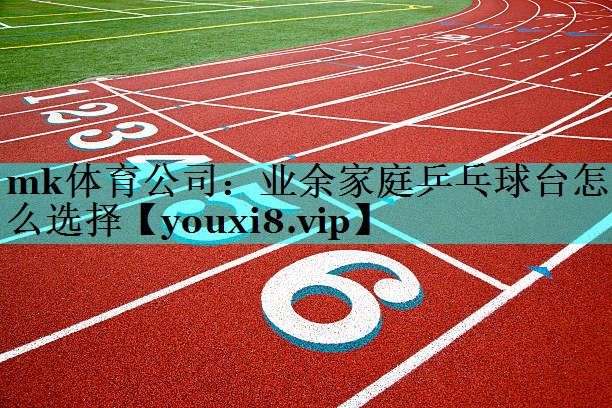 mk体育公司：业余家庭乒乓球台怎么选择