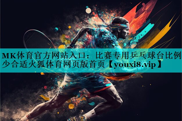MK体育官方网站入口：比赛专用乒乓球台比例多少合适火狐体育网页版首页