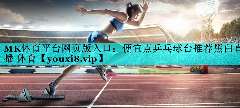 MK体育平台网页版入口：便宜点乒乓球台推荐黑白直播 体育