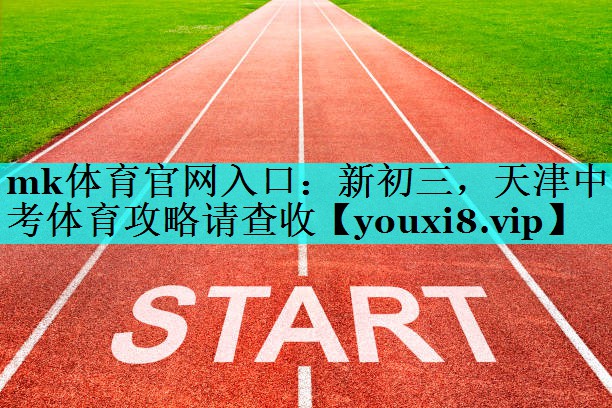 mk体育官网入口：新初三，天津中考体育攻略请查收