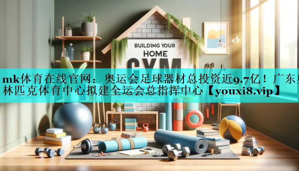 mk体育在线官网：奥运会足球器材总投资近9.7亿！广东奥林匹克体育中心拟建全运会总指挥中心