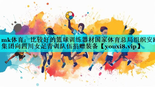 mk体育：比较好的篮球训练器材国家体育总局组织安踏集团向四川女足青训队伍捐赠装备