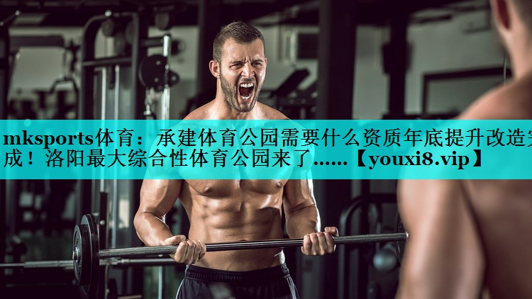 mksports体育：承建体育公园需要什么资质年底提升改造完成！洛阳最大综合性体育公园来了……