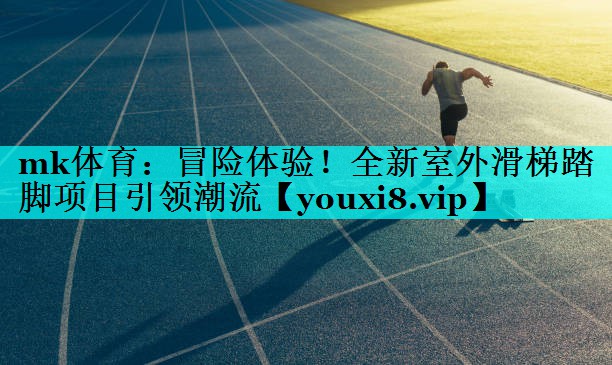 mk体育：冒险体验！全新室外滑梯踏脚项目引领潮流