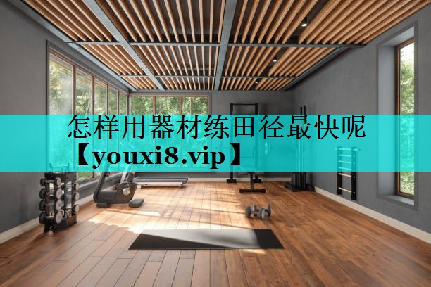 怎样用器材练田径最快呢 怎样用器材练田径最快呢